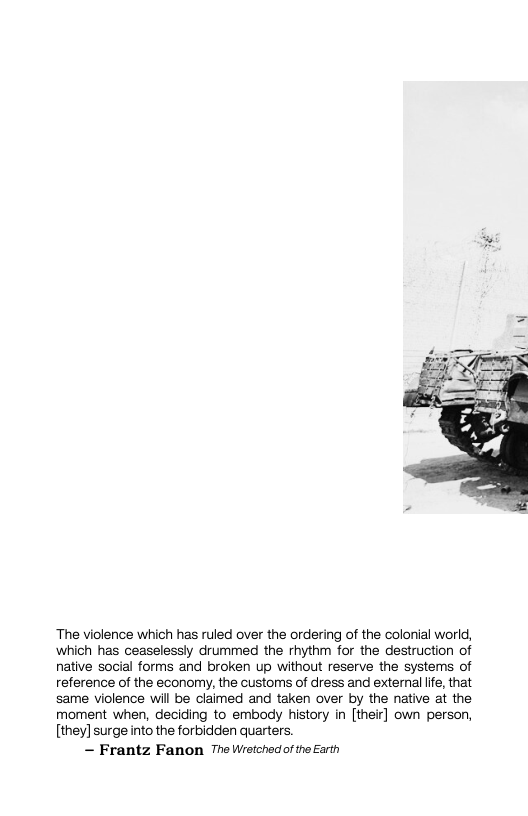 ‘The violence which has ruled over the ordering of the colonial world, which has ceaselessly drummed the rhythm for the destruction of native social forms and broken up without reserve the systems of reference of the economy, the customs of dress and external ife, that same violence will be claimed and taken over by the native at the moment when, deciding to embody history in [their] own person, [they] surgeinto the forbidden quarters.  ~ Frantz Fanon The Wietchedof the Earth 